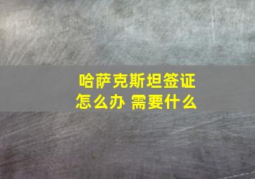 哈萨克斯坦签证怎么办 需要什么